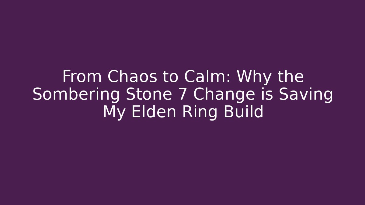 From Chaos to Calm: Why the Sombering Stone 7 Change is Saving My Elden Ring Build