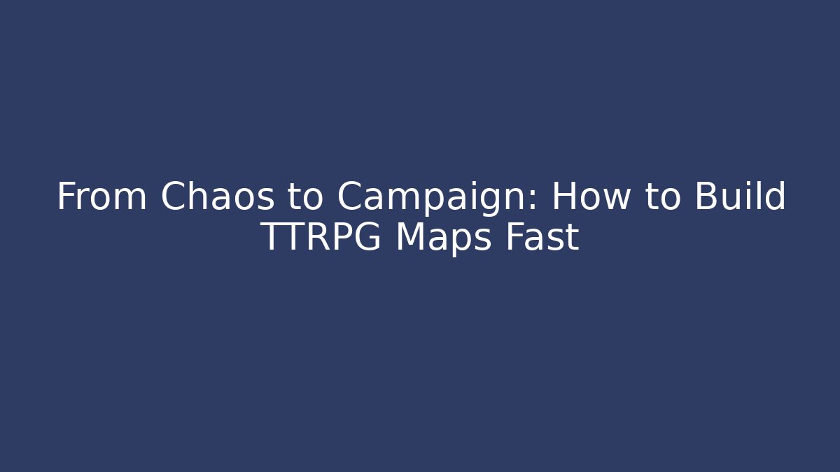 From Chaos to Campaign: How to Build TTRPG Maps Fast