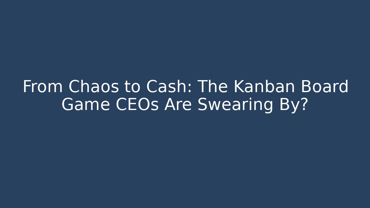 From Chaos to Cash: The Kanban Board Game CEOs Are Swearing By?
