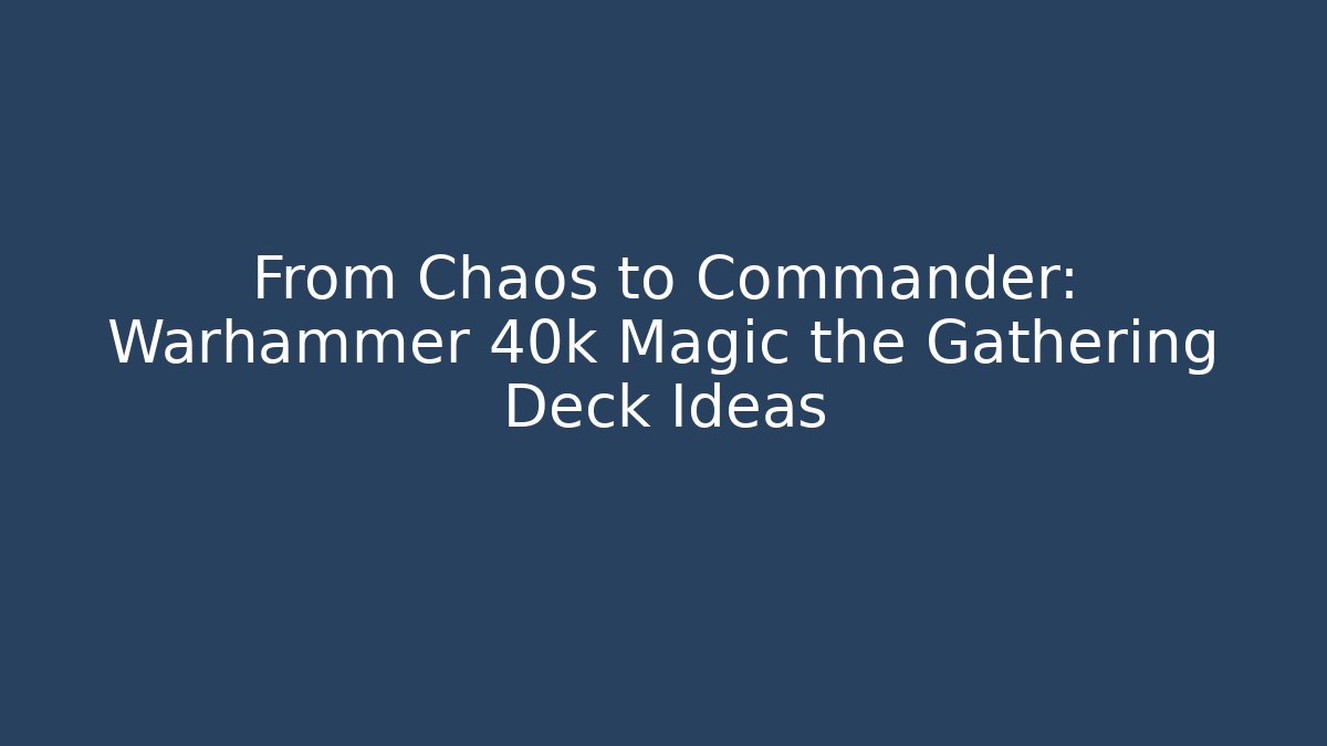 From Chaos to Commander: Warhammer 40k Magic the Gathering Deck Ideas