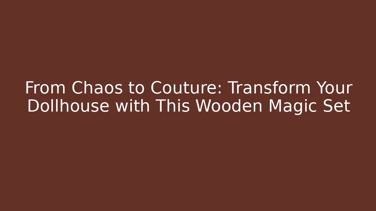 From Chaos to Couture: Transform Your Dollhouse with This Wooden Magic Set