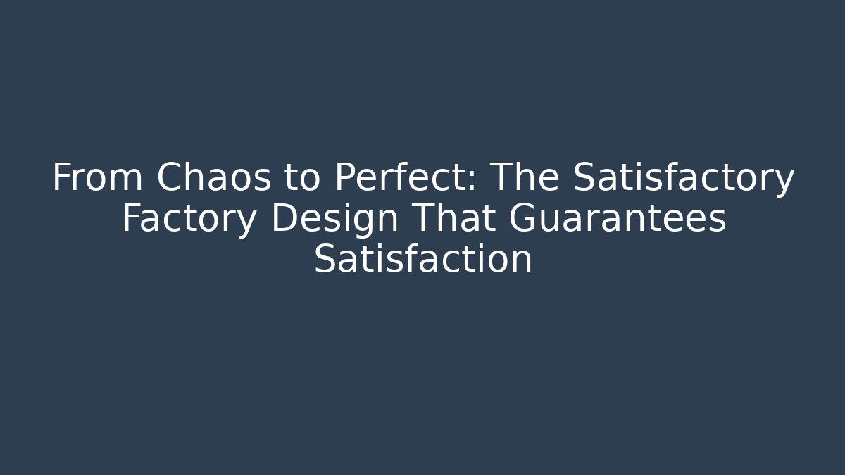 From Chaos to Perfect: The Satisfactory Factory Design That Guarantees Satisfaction