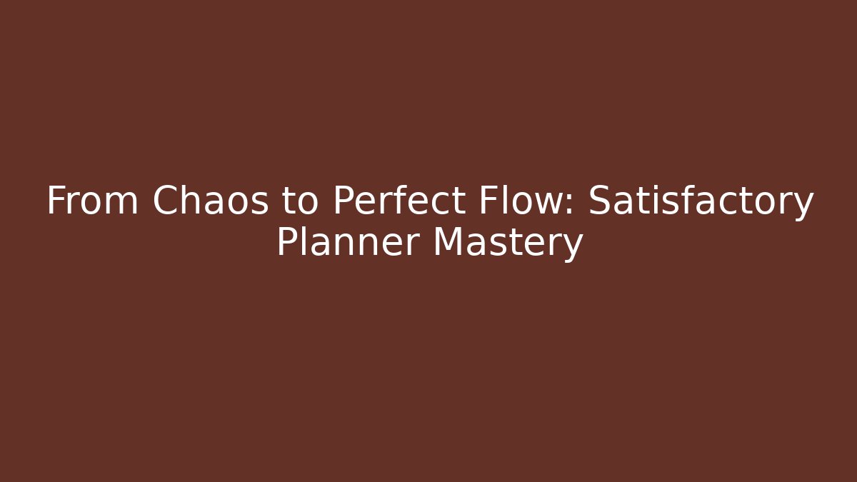 From Chaos to Perfect Flow: Satisfactory Planner Mastery
