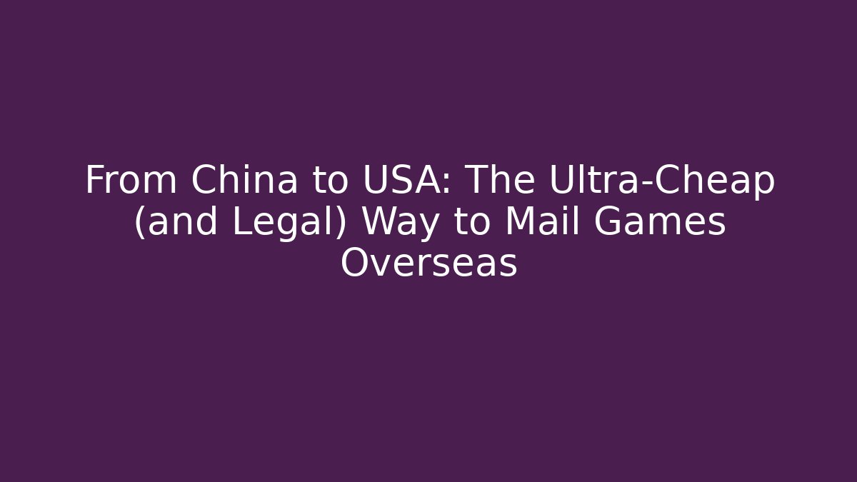 From China to USA: The Ultra-Cheap (and Legal) Way to Mail Games Overseas