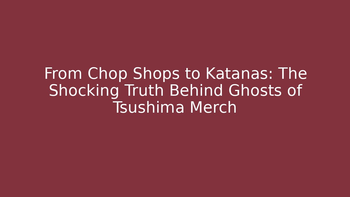 From Chop Shops to Katanas: The Shocking Truth Behind Ghosts of Tsushima Merch