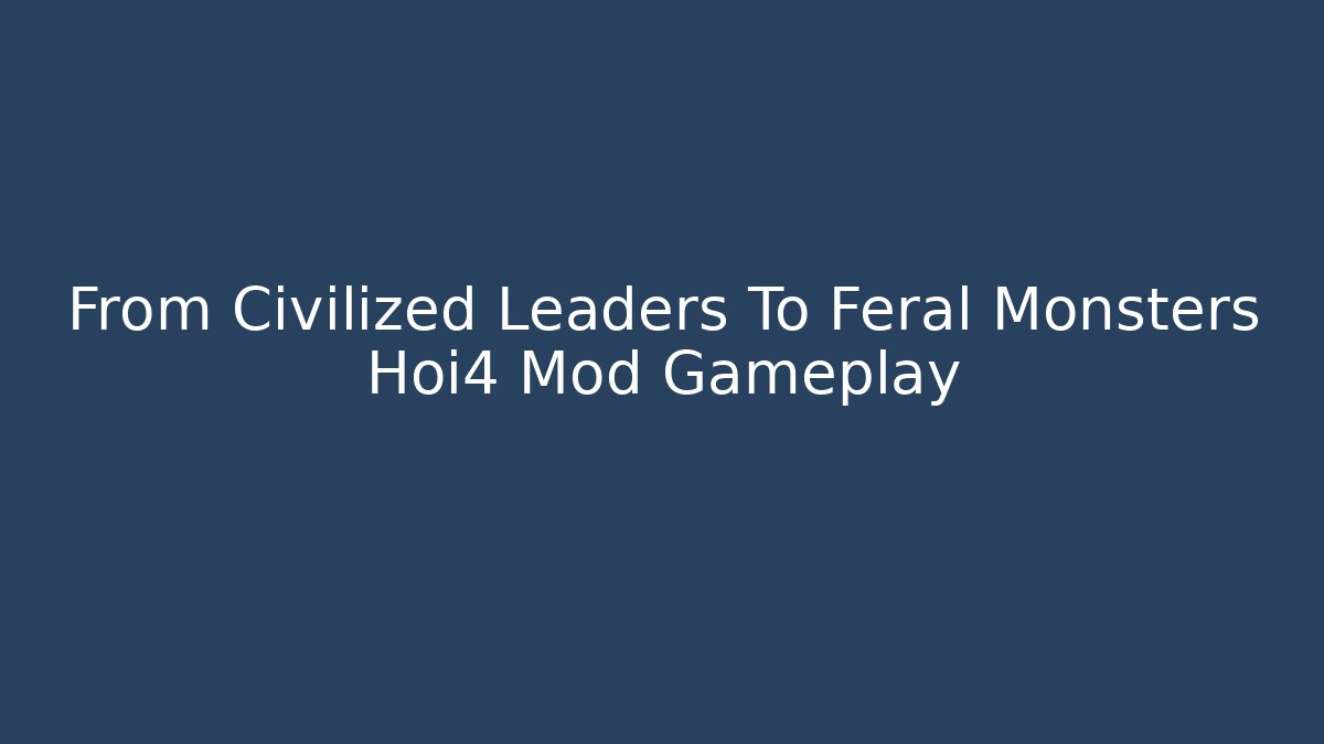 From Civilized Leaders To Feral Monsters Hoi4 Mod Gameplay