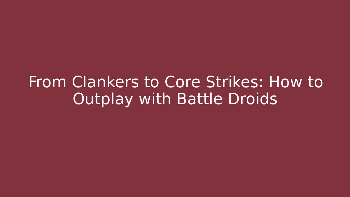 From Clankers to Core Strikes: How to Outplay with Battle Droids - Critter Realm