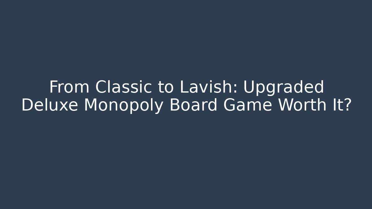 From Classic to Lavish: Upgraded Deluxe Monopoly Board Game Worth It?