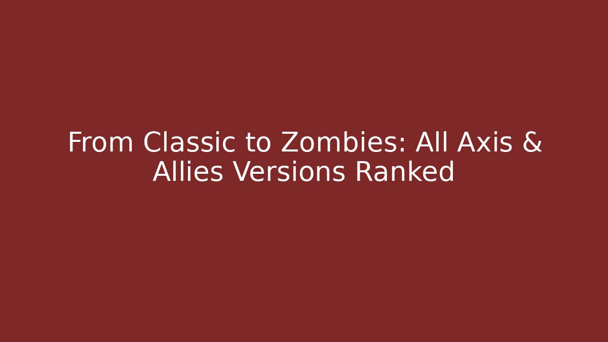 From Classic to Zombies: All Axis & Allies Versions Ranked