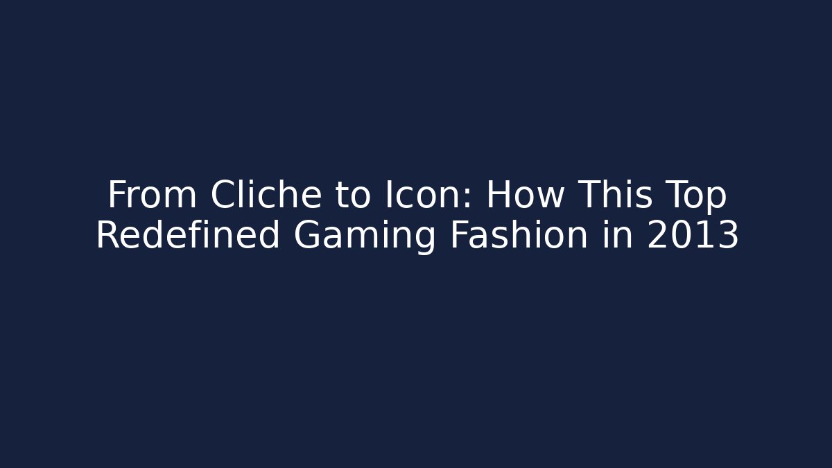 From Cliché to Icon: How This Top Redefined Gaming Fashion in 2013
