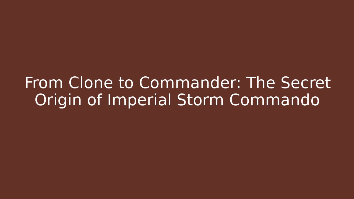 From Clone to Commander: The Secret Origin of Imperial Storm Commando