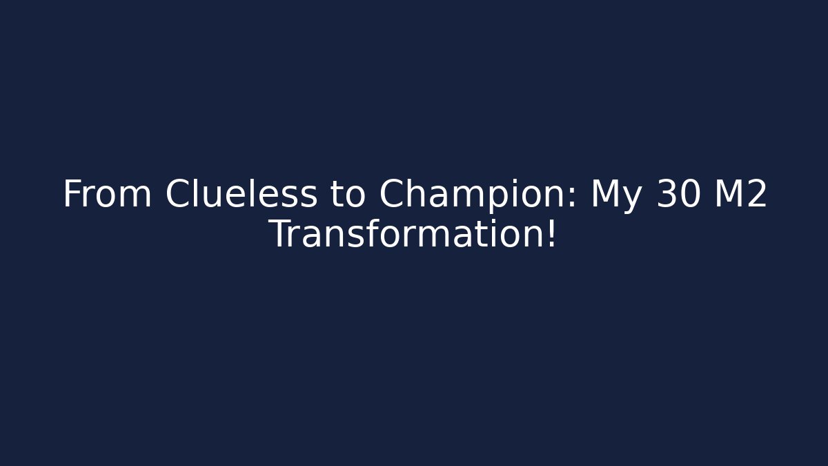From Clueless to Champion: My 30 M2 Transformation!
