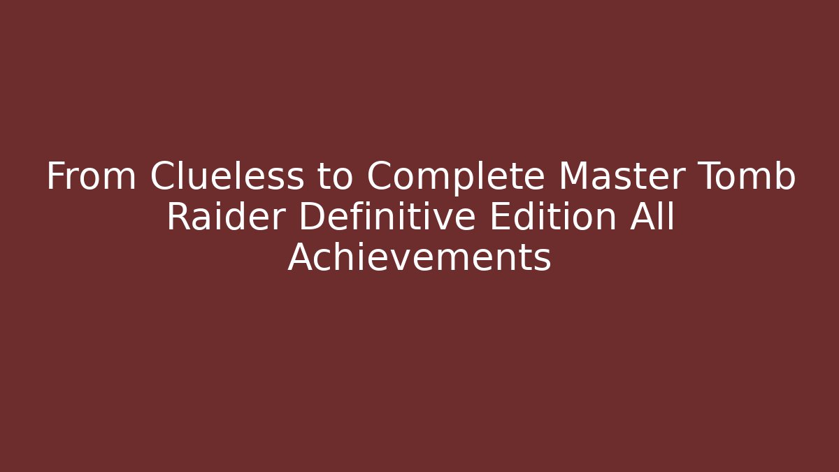 From Clueless to Complete Master Tomb Raider Definitive Edition All Achievements