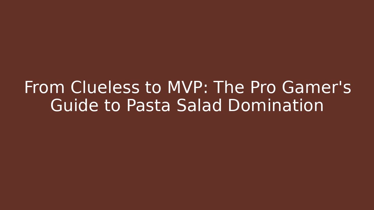 From Clueless to MVP: The Pro Gamer's Guide to Pasta Salad Domination