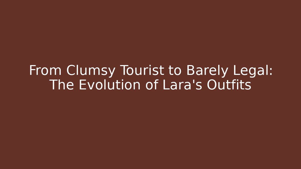 From Clumsy Tourist to Barely Legal: The Evolution of Lara's Outfits