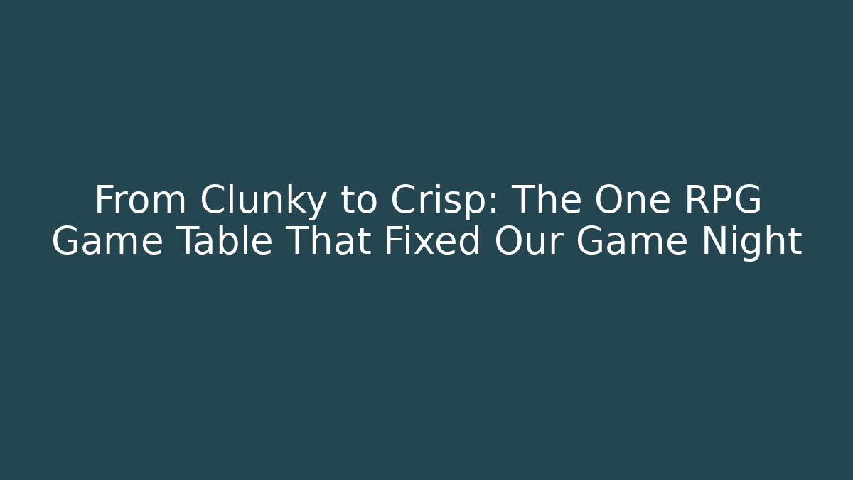 From Clunky to Crisp: The One RPG Game Table That Fixed Our Game Night