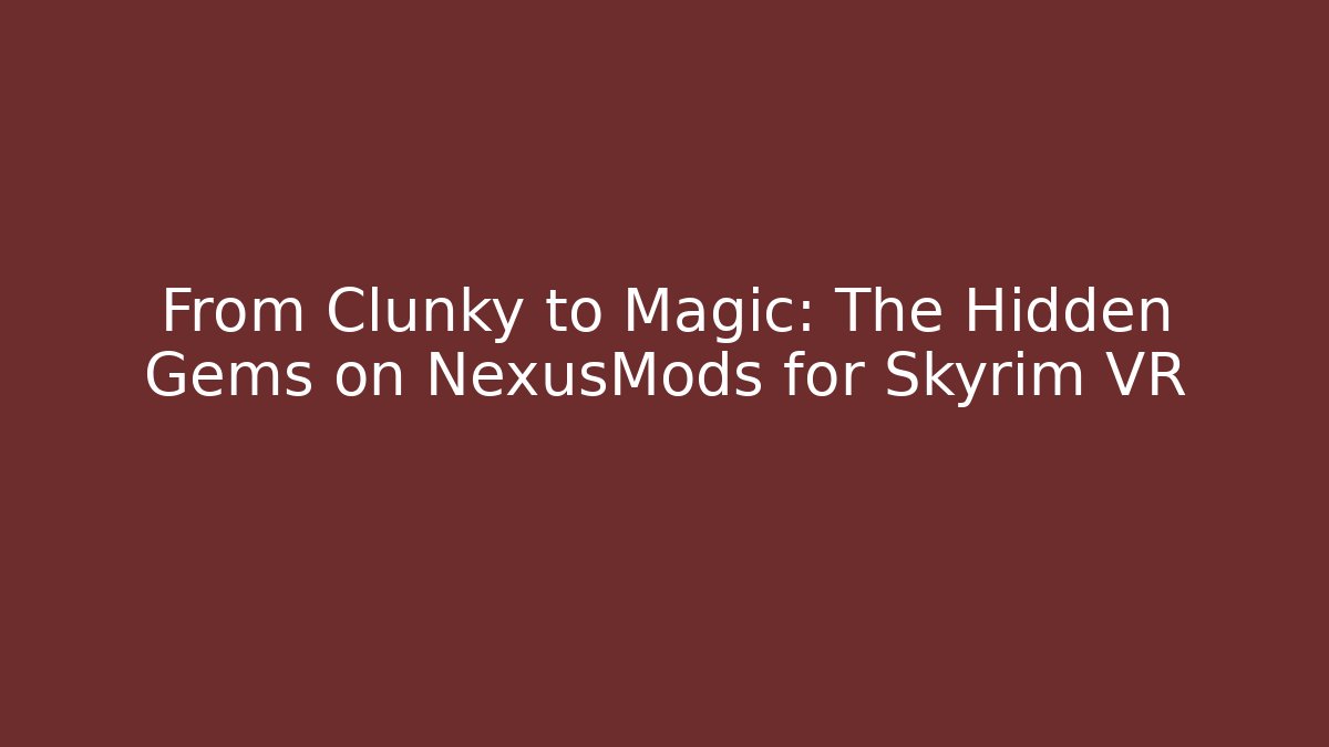 From Clunky to Magic: The Hidden Gems on NexusMods for Skyrim VR