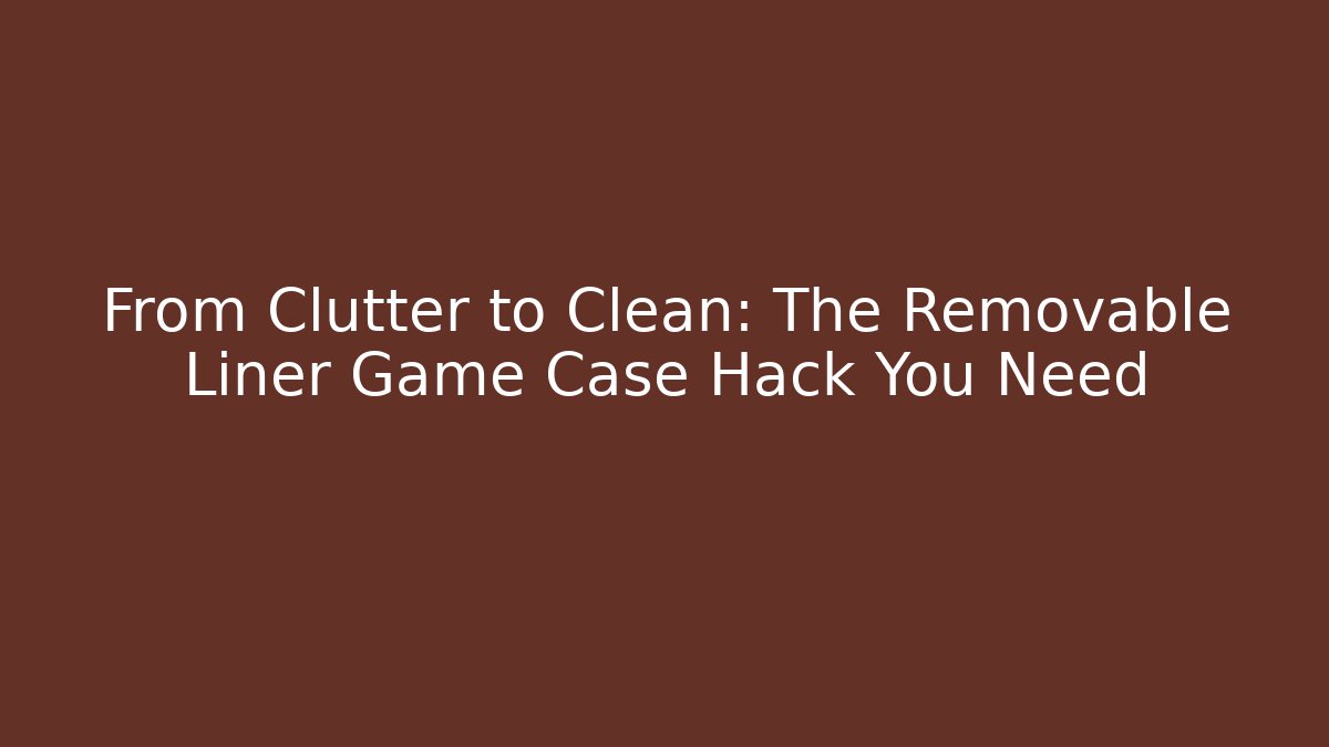 From Clutter to Clean: The Removable Liner Game Case Hack You Need