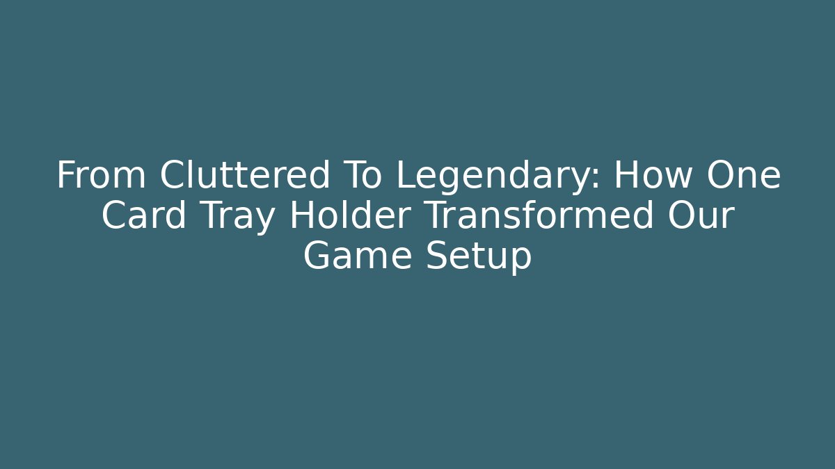 From Cluttered To Legendary: How One Card Tray Holder Transformed Our Game Setup