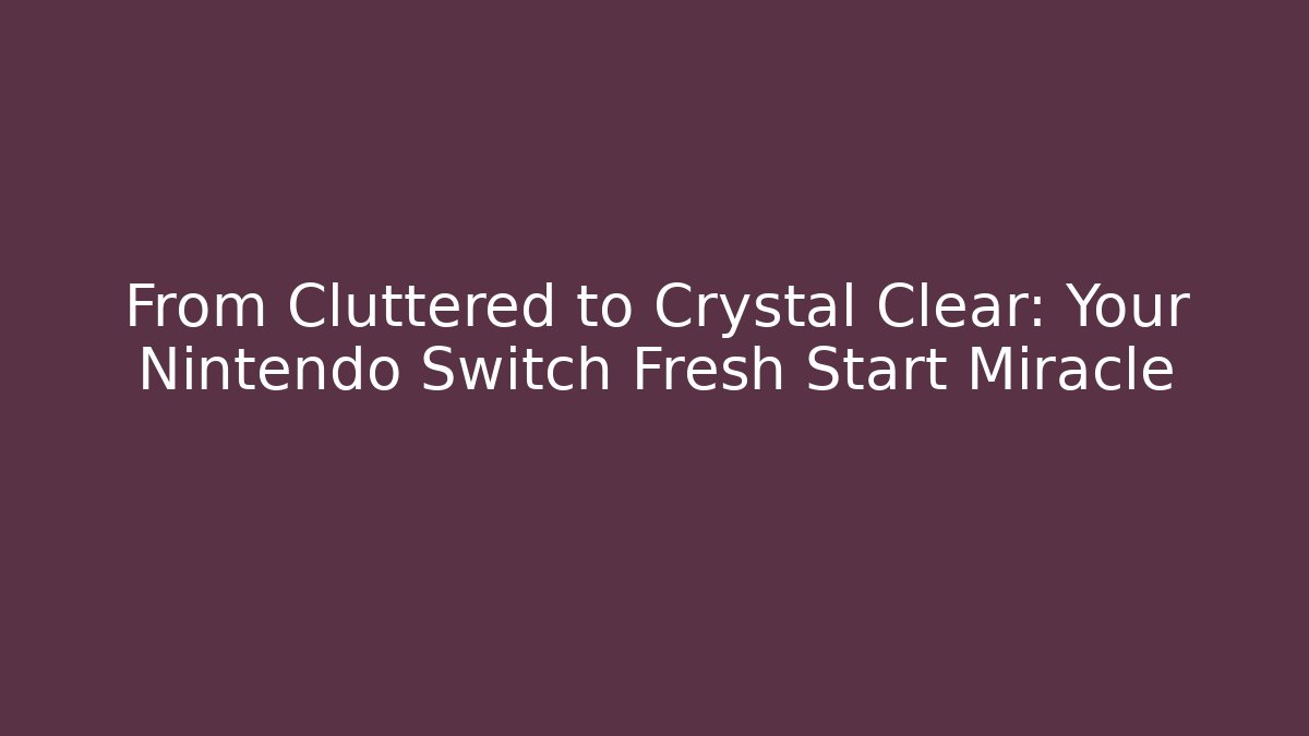 From Cluttered to Crystal Clear: Your Nintendo Switch Fresh Start Miracle