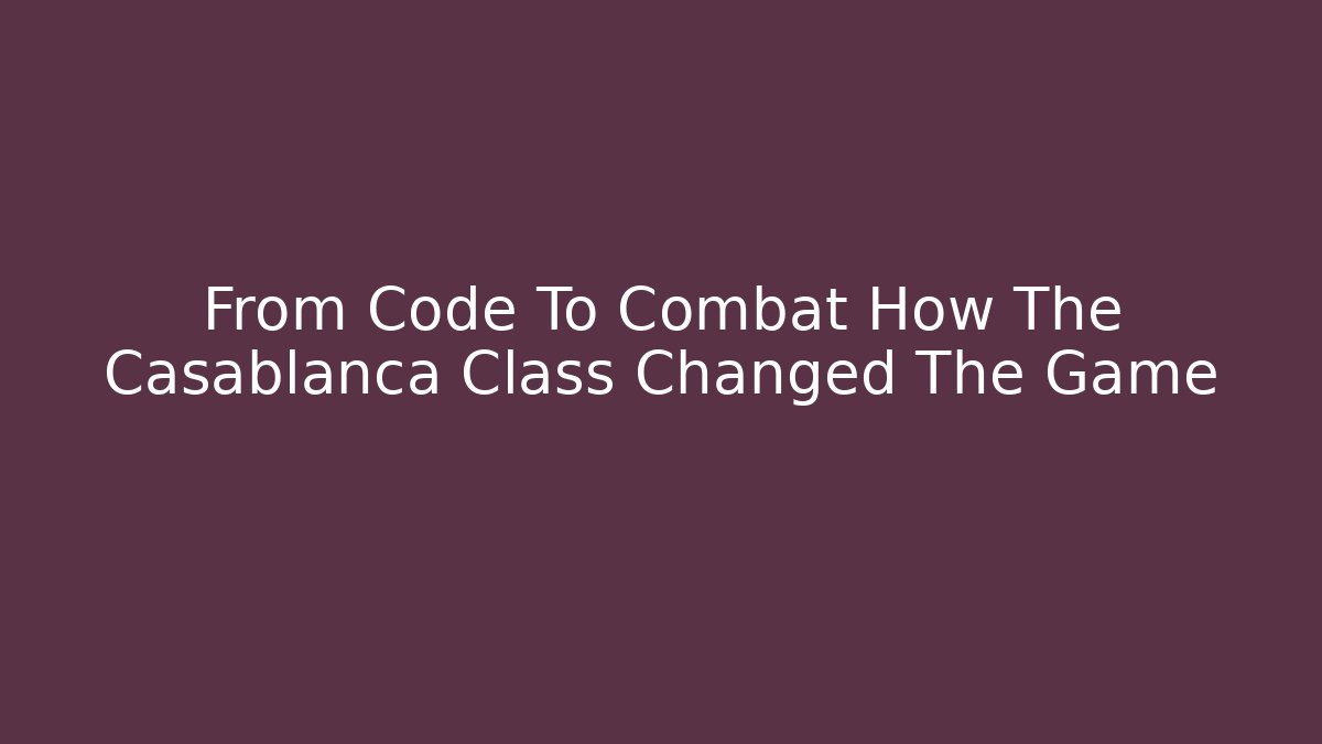 From Code To Combat How The Casablanca Class Changed The Game