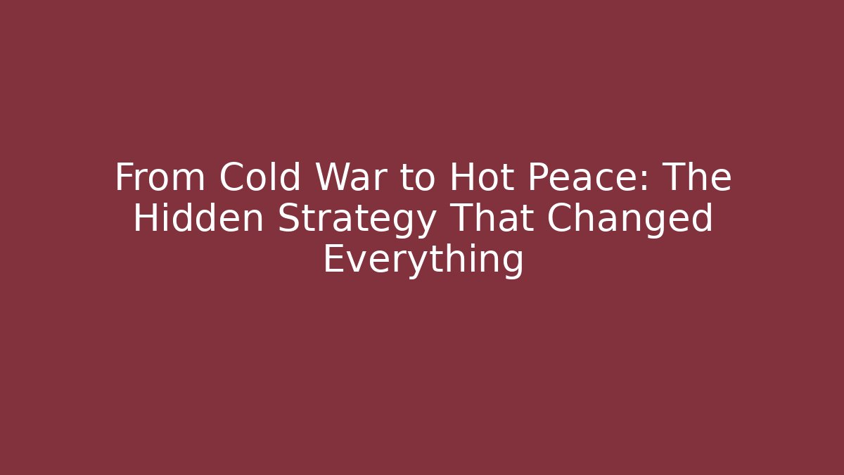 From Cold War to Hot Peace: The Hidden Strategy That Changed Everything