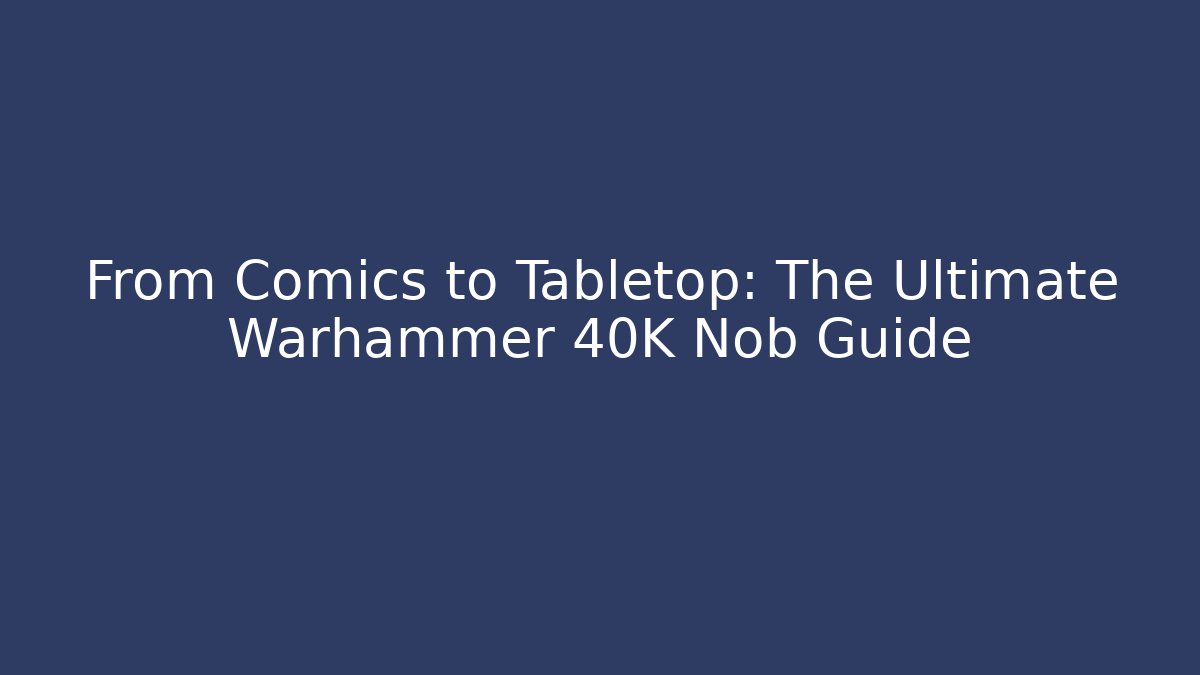 From Comics to Tabletop: The Ultimate Warhammer 40K Nob Guide