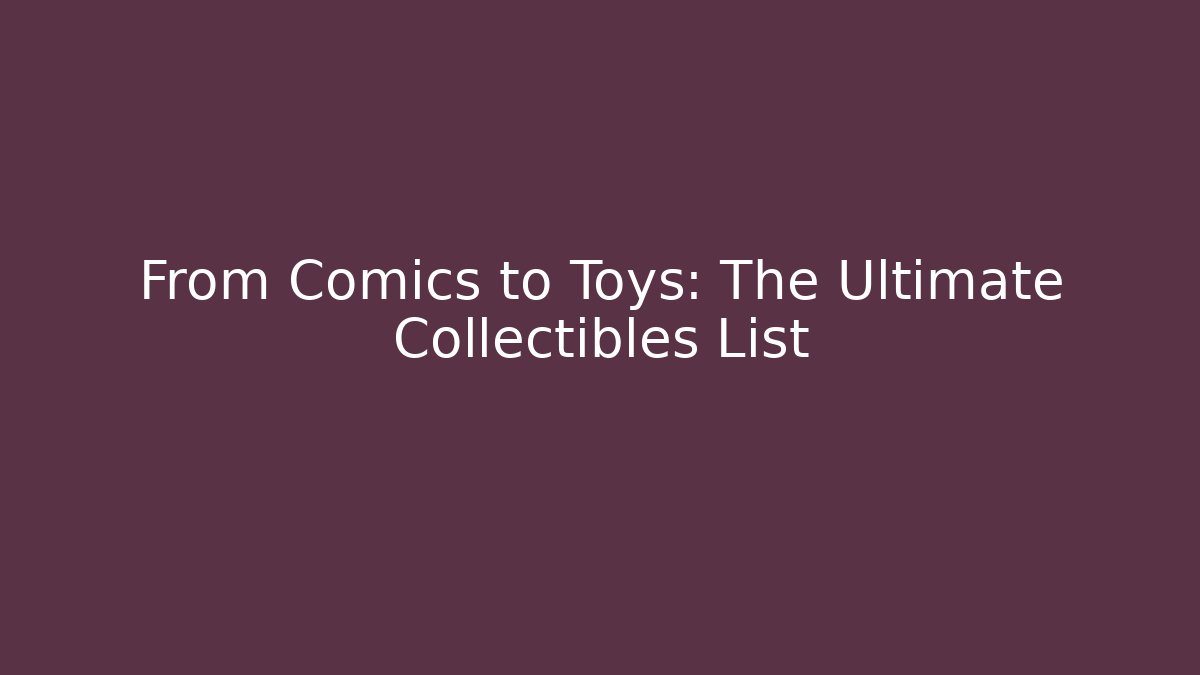 From Comics to Toys: The Ultimate Collectibles List