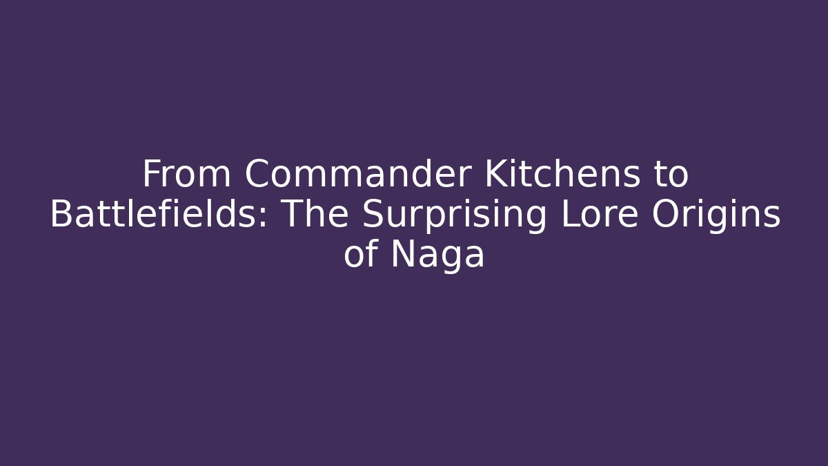 From Commander Kitchens to Battlefields: The Surprising Lore Origins of Naga