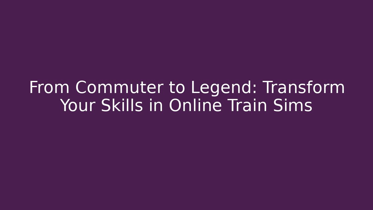 From Commuter to Legend: Transform Your Skills in Online Train Sims