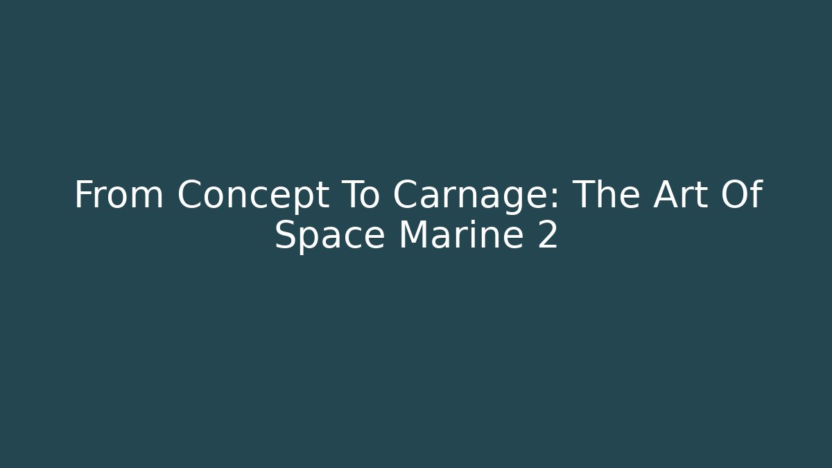From Concept To Carnage: The Art Of Space Marine 2
