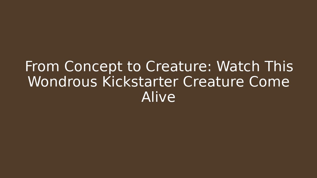 From Concept to Creature: Watch This Wondrous Kickstarter Creature Come Alive