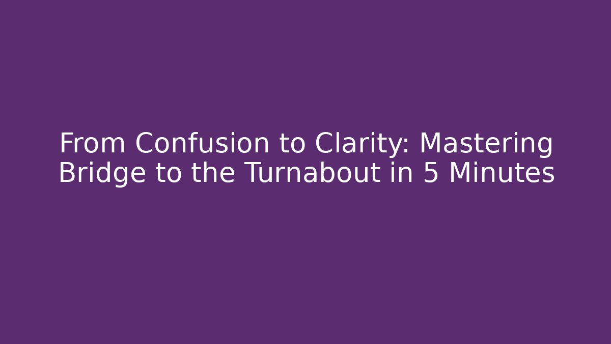 From Confusion to Clarity: Mastering Bridge to the Turnabout in 5 Minutes