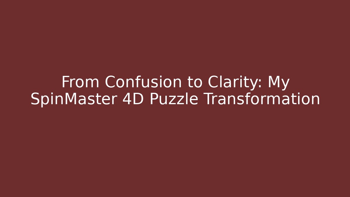 From Confusion to Clarity: My SpinMaster 4D Puzzle Transformation