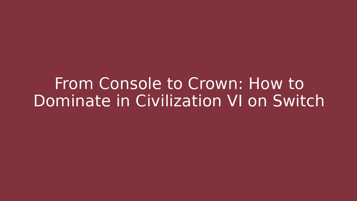 From Console to Crown: How to Dominate in Civilization VI on Switch