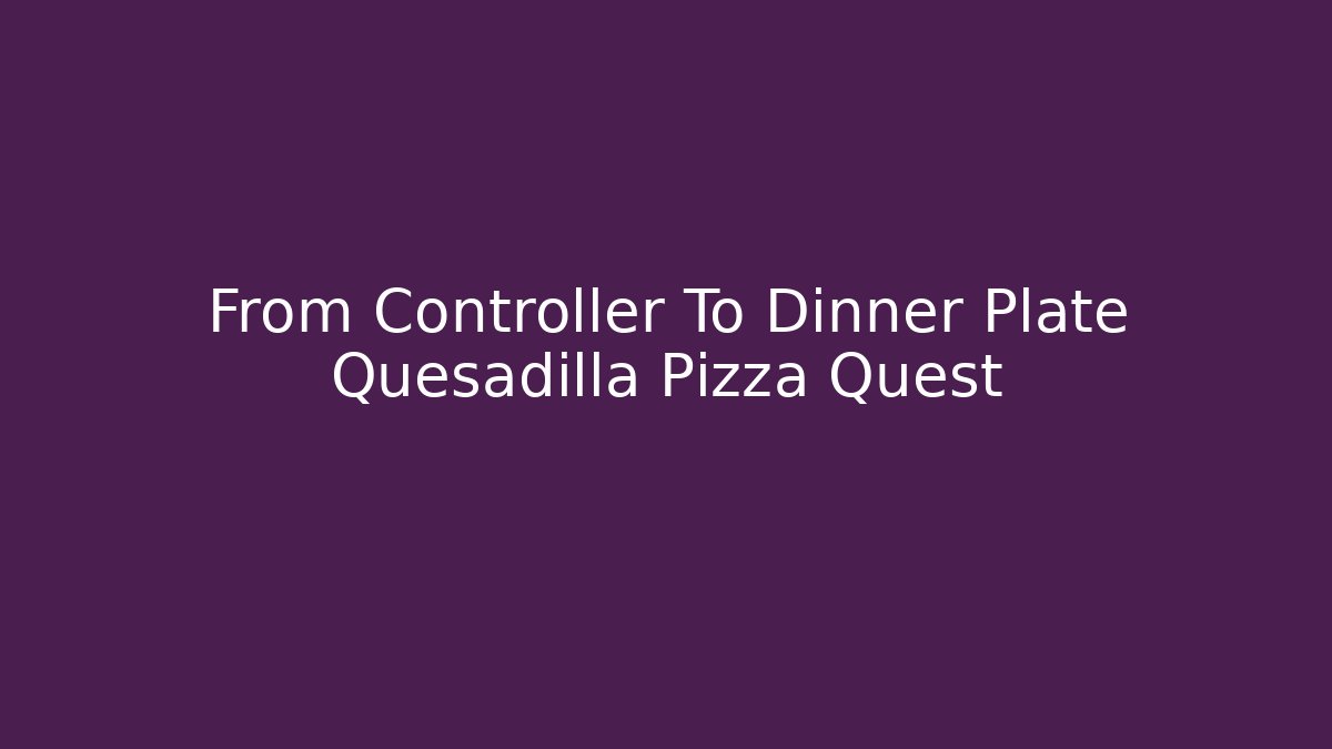 From Controller To Dinner Plate Quesadilla Pizza Quest - Critter Realm