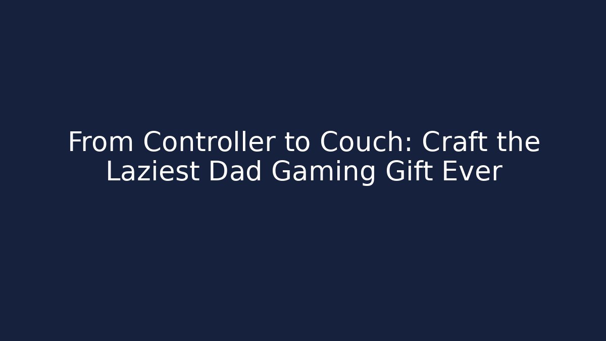 From Controller to Couch: Craft the Laziest Dad Gaming Gift Ever
