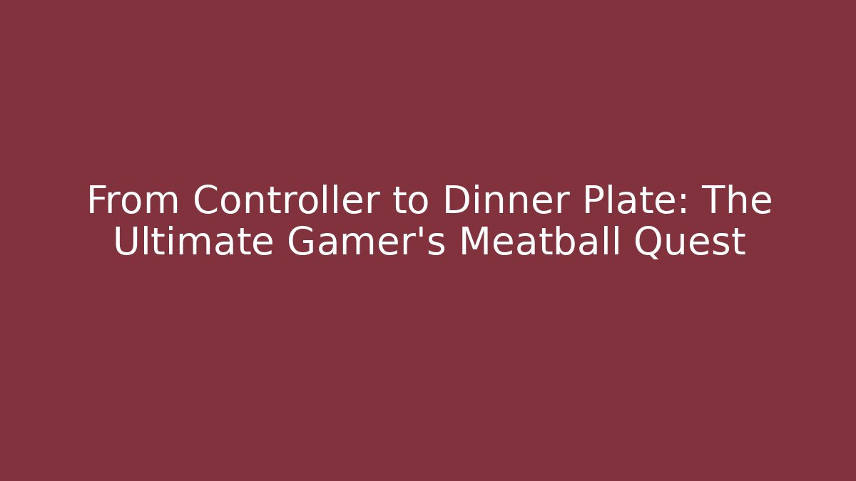 From Controller to Dinner Plate: The Ultimate Gamer's Meatball Quest