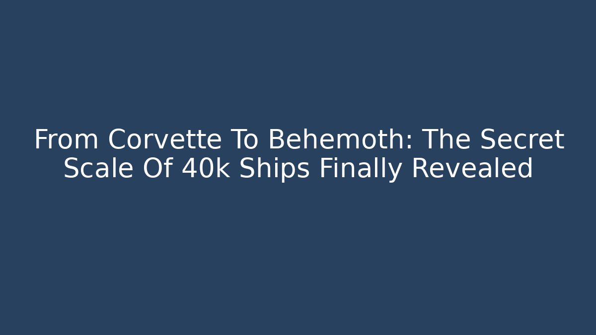 From Corvette To Behemoth: The Secret Scale Of 40k Ships Finally Revealed