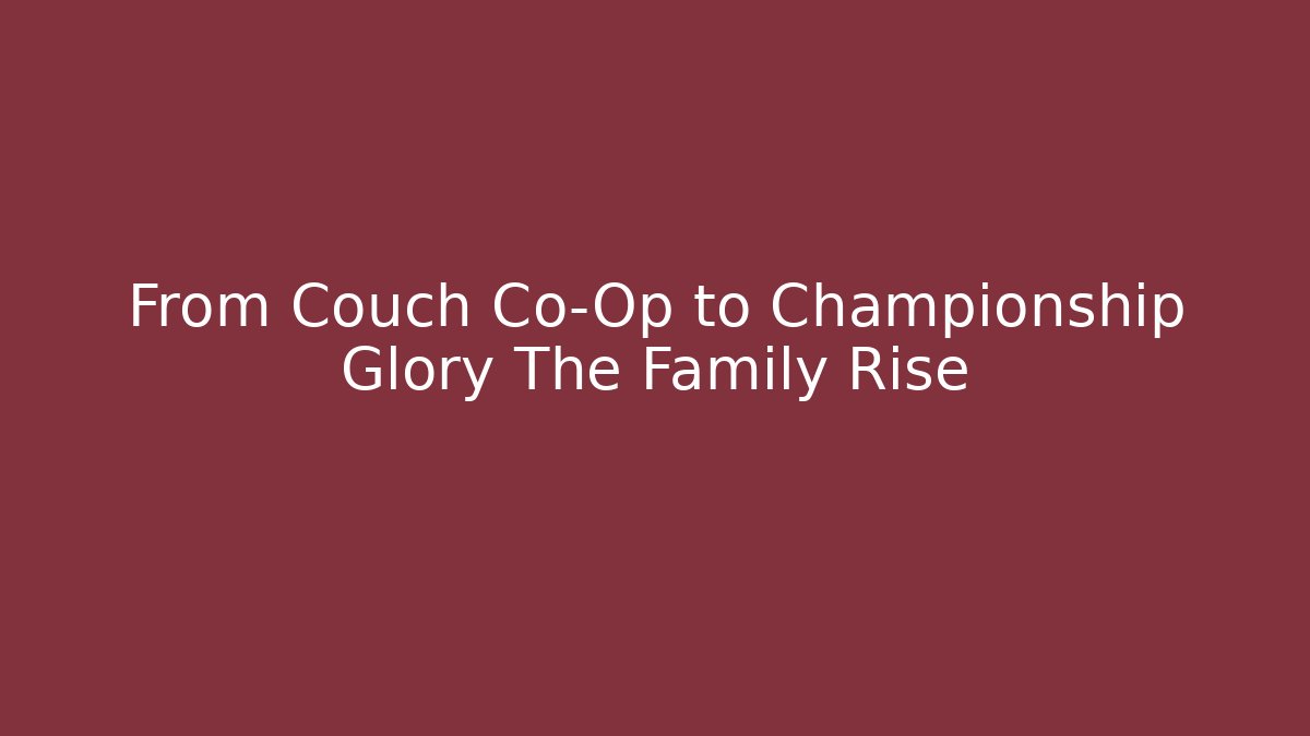 From Couch Co-Op to Championship Glory The Family Rise
