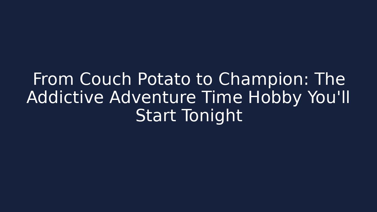 From Couch Potato to Champion: The Addictive Adventure Time Hobby You’ll Start Tonight