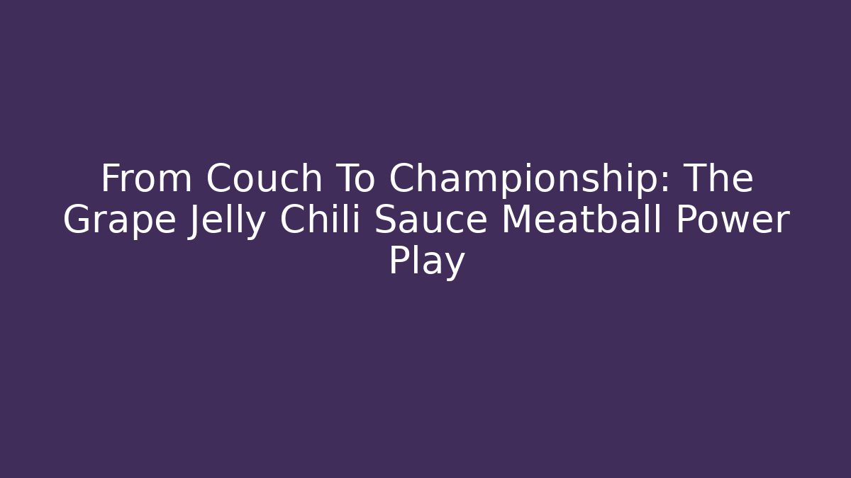 From Couch To Championship: The Grape Jelly Chili Sauce Meatball Power Play