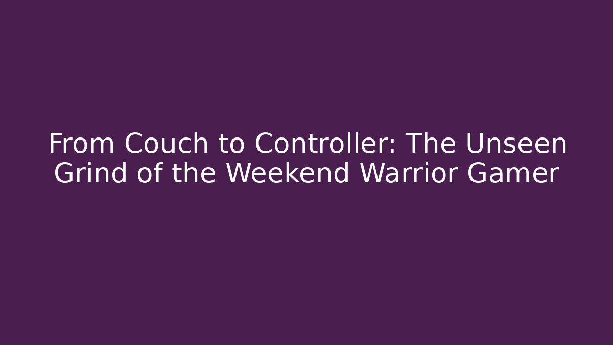 From Couch to Controller: The Unseen Grind of the Weekend Warrior Gamer