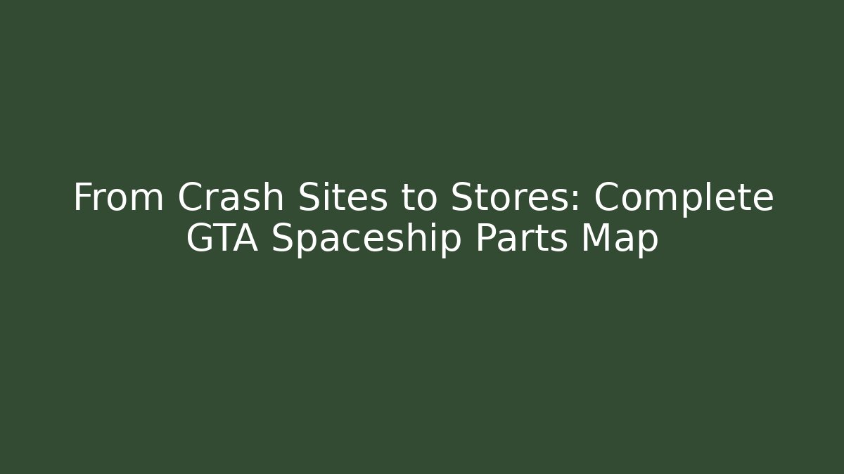 From Crash Sites to Stores: Complete GTA Spaceship Parts Map