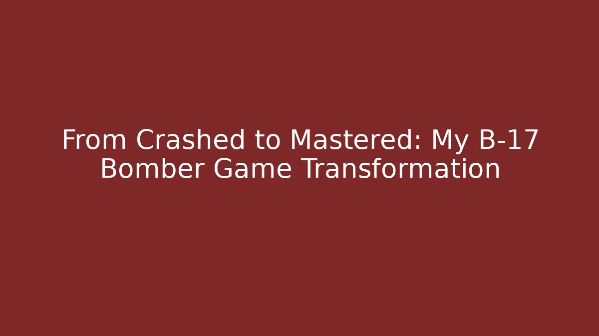 From Crashed to Mastered: My B-17 Bomber Game Transformation