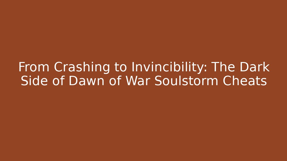 From Crashing to Invincibility: The Dark Side of Dawn of War Soulstorm Cheats