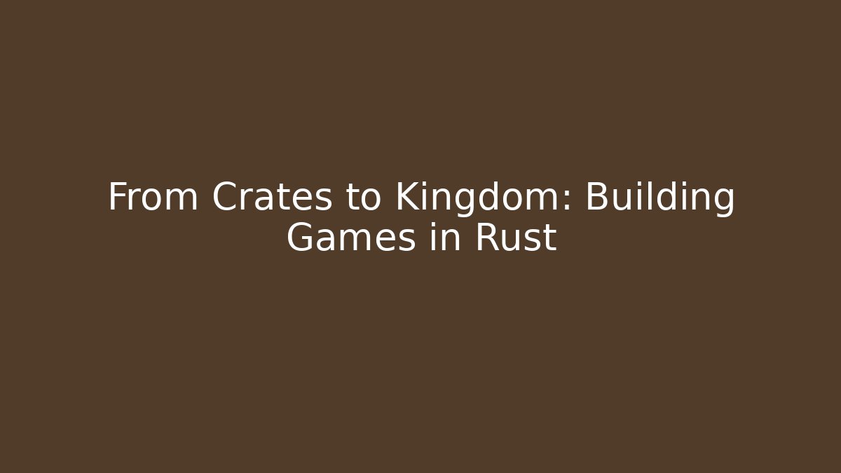 From Crates to Kingdom: Building Games in Rust