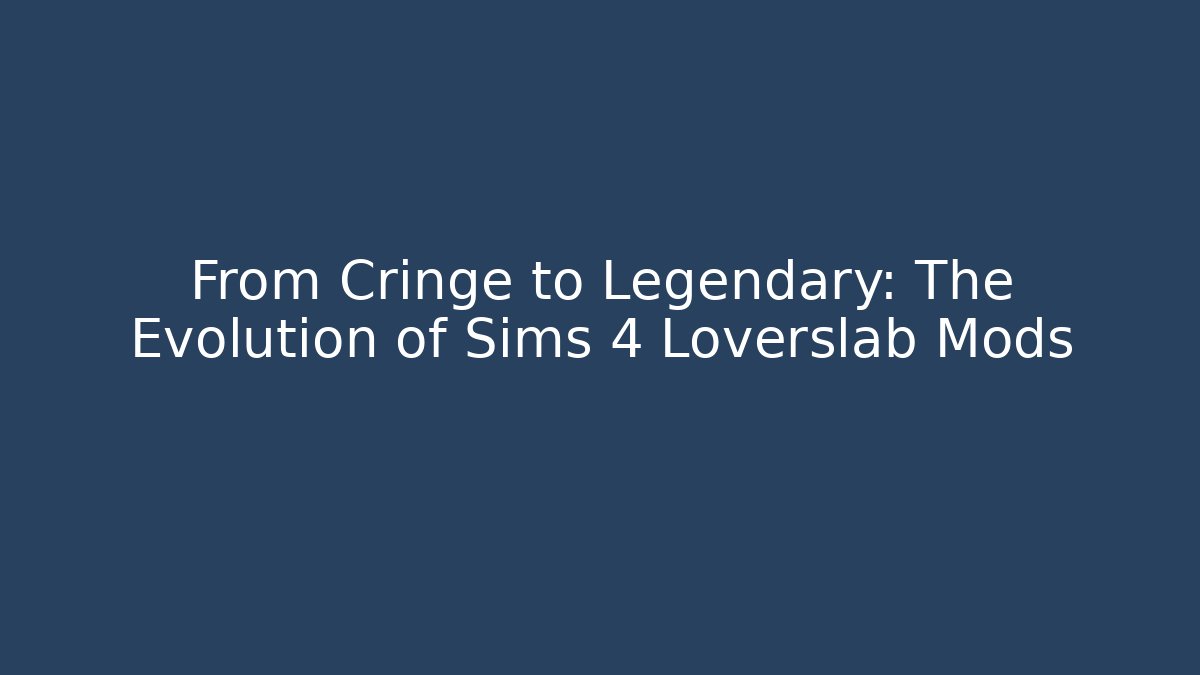 From Cringe to Legendary: The Evolution of Sims 4 Loverslab Mods