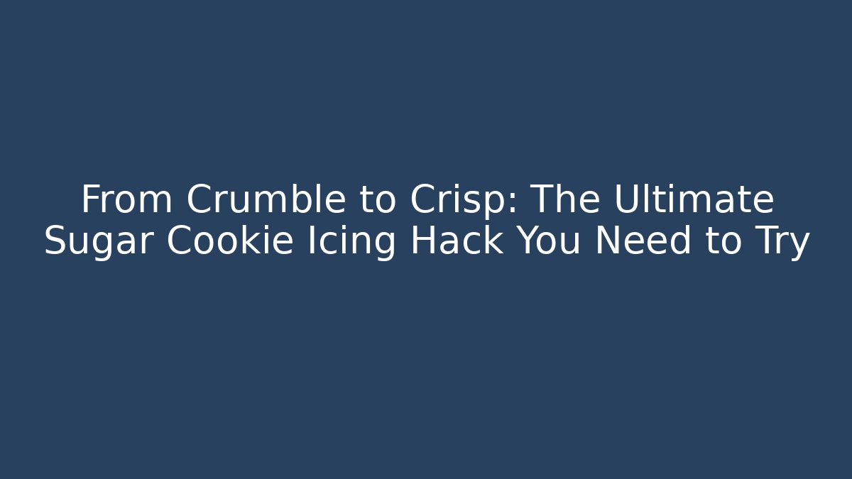 From Crumble to Crisp: The Ultimate Sugar Cookie Icing Hack You Need to Try
