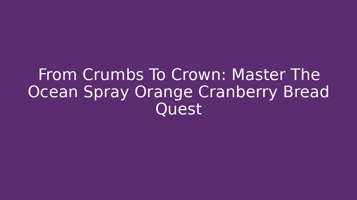 From Crumbs To Crown: Master The Ocean Spray Orange Cranberry Bread Quest